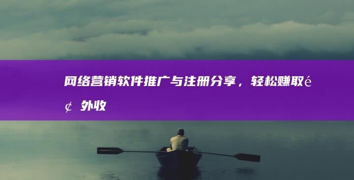 网络营销：软件推广与注册分享，轻松赚取额外收益